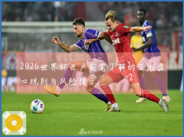 2026世界杯开户前需了解的亚洲盘口规则与风险提示