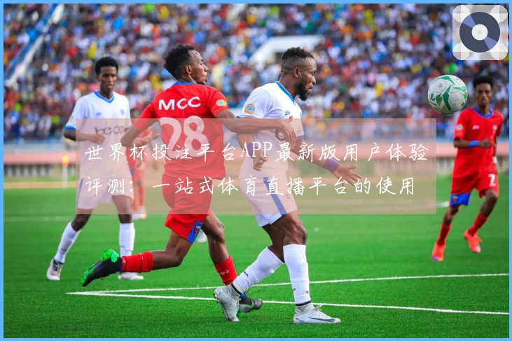 世界杯投注平台APP最新版用户体验评测:一站式体育直播平台的使用体验分享