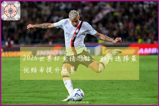 2026世界杯竞猜思路：如何选择最优赔率提升胜算