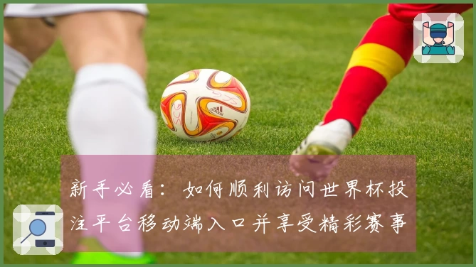 新手必看：如何顺利访问世界杯投注平台移动端入口并享受精彩赛事直播