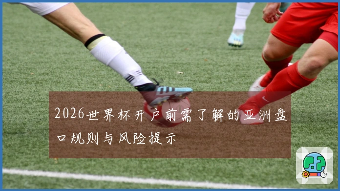2026世界杯开户前需了解的亚洲盘口规则与风险提示