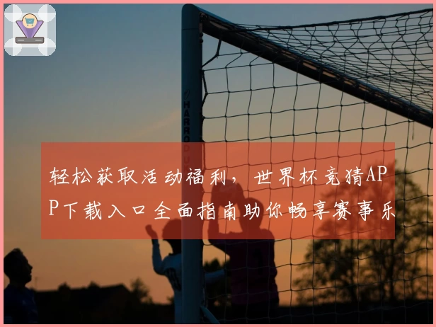 轻松获取活动福利，世界杯竞猜APP下载入口全面指南助你畅享赛事乐趣
