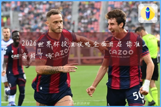 2026世界杯投注攻略全面开启 你准备好了吗