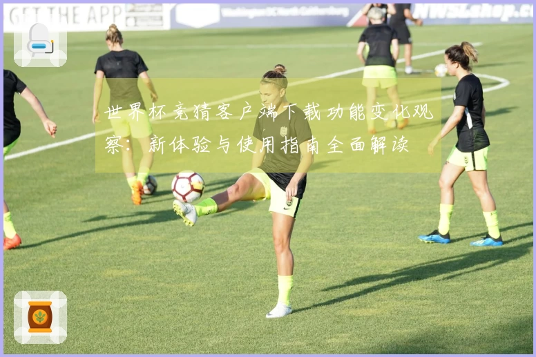世界杯竞猜客户端下载功能变化观察：新体验与使用指南全面解读
