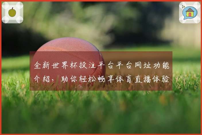 全新世界杯投注平台平台网址功能介绍,助你轻松畅享体育直播体验