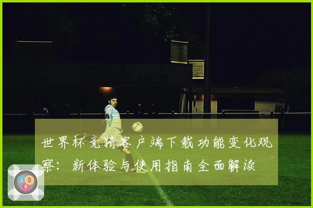 世界杯竞猜客户端下载功能变化观察:新体验与使用指南全面解读