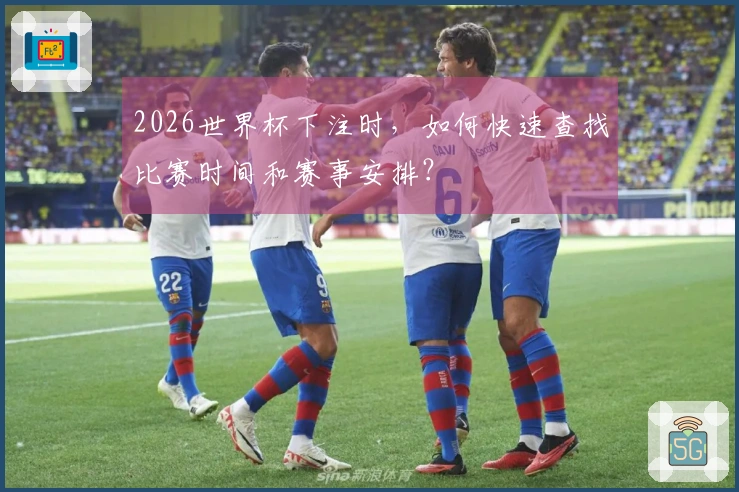 2026世界杯下注时，如何快速查找比赛时间和赛事安排？