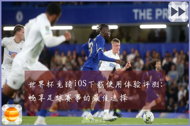 世界杯竞猜iOS下载使用体验评测：畅享足球赛事的最佳选择