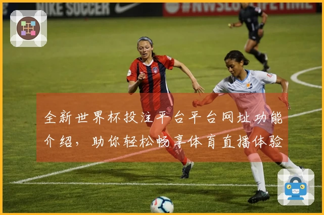 全新世界杯投注平台平台网址功能介绍，助你轻松畅享体育直播体验