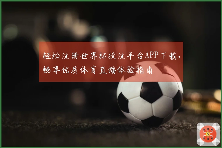 轻松注册世界杯投注平台APP下载,畅享优质体育直播体验指南
