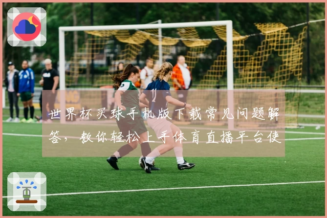 世界杯买球手机版下载常见问题解答，教你轻松上手体育直播平台使用技巧