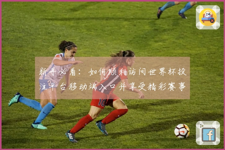 新手必看:如何顺利访问世界杯投注平台移动端入口并享受精彩赛事直播