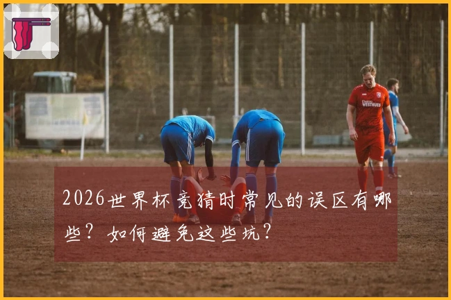 2026世界杯竞猜时常见的误区有哪些？如何避免这些坑？
