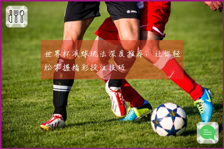 世界杯滚球玩法深度推荐，让你轻松掌握精彩投注技巧