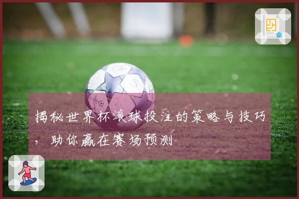 揭秘世界杯滚球投注的策略与技巧，助你赢在赛场预测