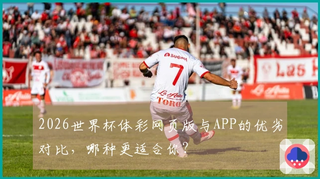 2026世界杯体彩网页版与APP的优劣对比，哪种更适合你？