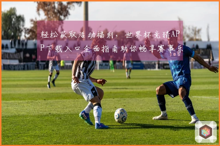轻松获取活动福利,世界杯竞猜APP下载入口全面指南助你畅享赛事乐趣