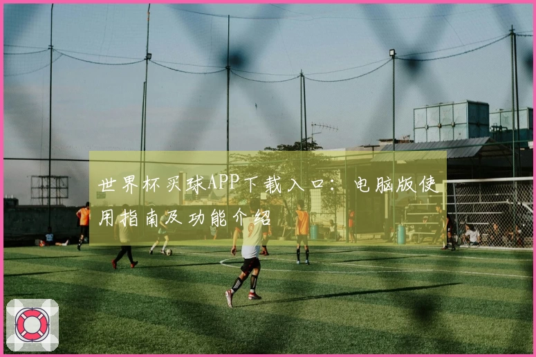 世界杯买球APP下载入口：电脑版使用指南及功能介绍